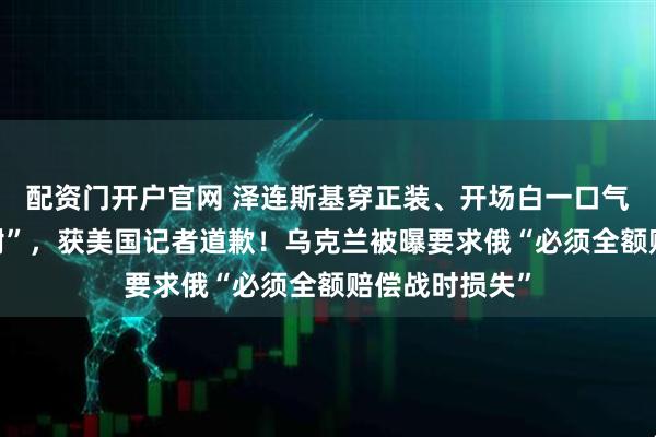 配资门开户官网 泽连斯基穿正装、开场白一口气连说4次“谢谢”，获美国记者道歉！乌克兰被曝要求俄“必须全额赔偿战时损失”