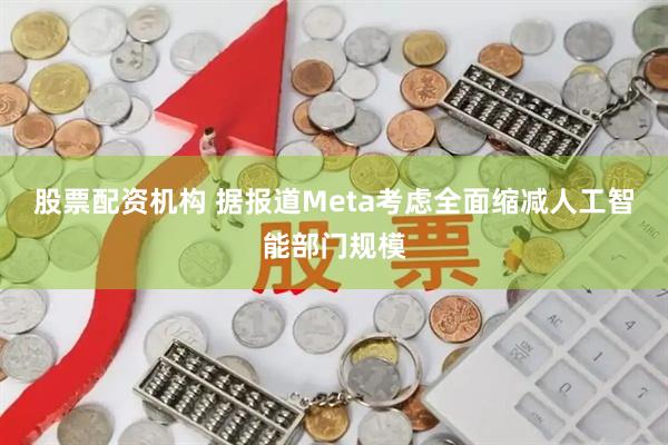 股票配资机构 据报道Meta考虑全面缩减人工智能部门规模