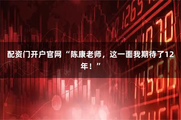 配资门开户官网 “陈康老师，这一面我期待了12年！”