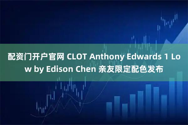 配资门开户官网 CLOT Anthony Edwards 1 Low by Edison Chen 亲友限定配色发布