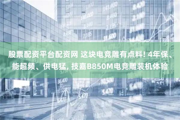 股票配资平台配资网 这块电竞雕有点料! 4年保、能超频、供电猛, 技嘉B850M电竞雕装机体验