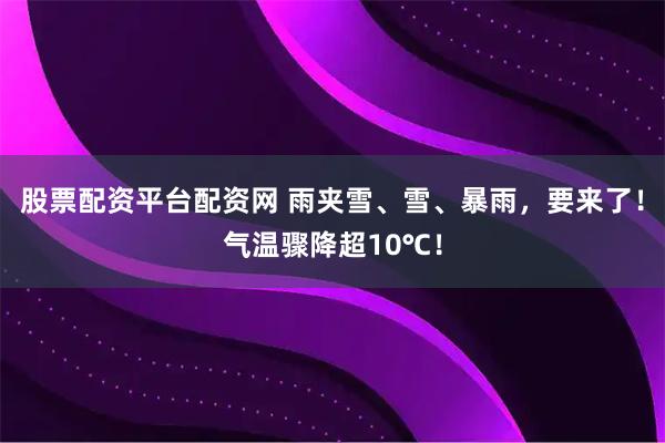 股票配资平台配资网 雨夹雪、雪、暴雨，要来了！气温骤降超10℃！