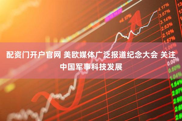 配资门开户官网 美欧媒体广泛报道纪念大会 关注中国军事科技发展
