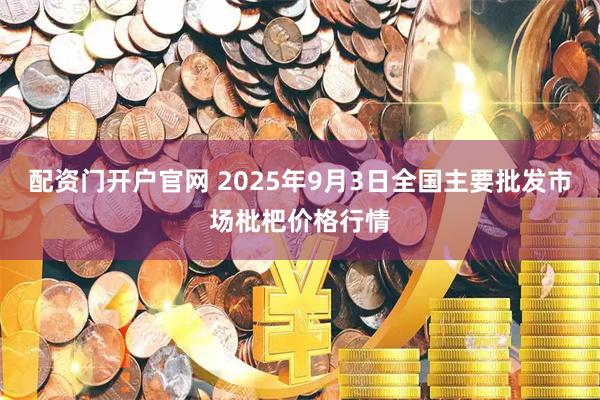 配资门开户官网 2025年9月3日全国主要批发市场枇杷价格行情