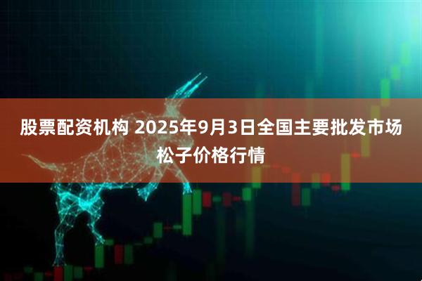 股票配资机构 2025年9月3日全国主要批发市场松子价格行情