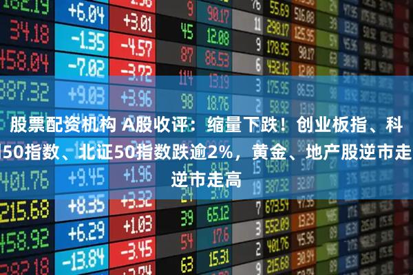 股票配资机构 A股收评：缩量下跌！创业板指、科创50指数、北证50指数跌逾2%，黄金、地产股逆市走高