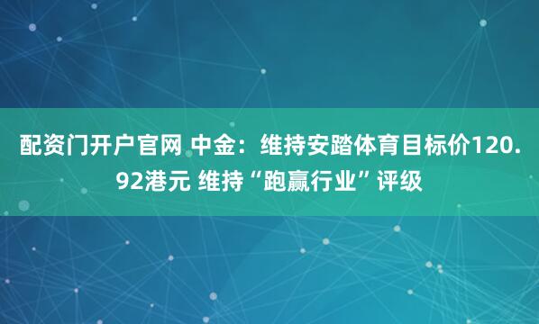 配资门开户官网 中金：维持安踏体育目标价120.92港元 维持“跑赢行业”评级