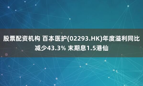 股票配资机构 百本医护(02293.HK)年度溢利同比减少43.3% 末期息1.5港仙