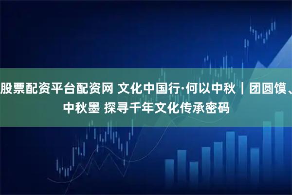股票配资平台配资网 文化中国行·何以中秋｜团圆馍、中秋墨 探寻千年文化传承密码