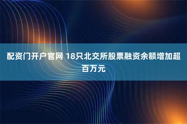 配资门开户官网 18只北交所股票融资余额增加超百万元