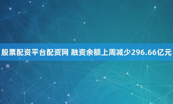 股票配资平台配资网 融资余额上周减少296.66亿元