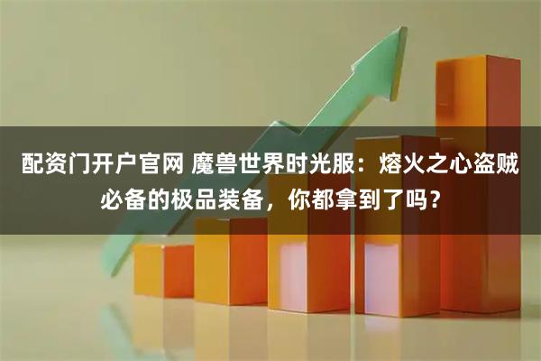 配资门开户官网 魔兽世界时光服：熔火之心盗贼必备的极品装备，你都拿到了吗？