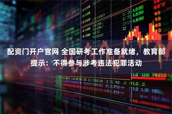 配资门开户官网 全国研考工作准备就绪，教育部提示：不得参与涉考违法犯罪活动