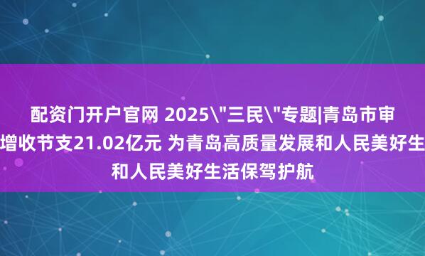 配资门开户官网 2025＂三民＂专题|青岛市审计局：促进增收节支21.02亿元 为青岛高质量发展和人民美好生活保驾护航