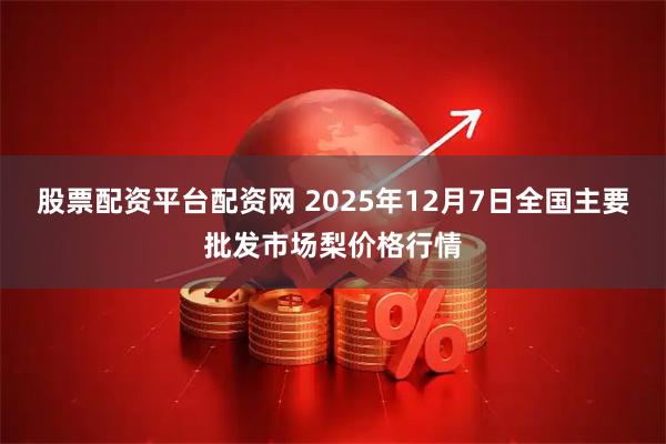 股票配资平台配资网 2025年12月7日全国主要批发市场梨价格行情