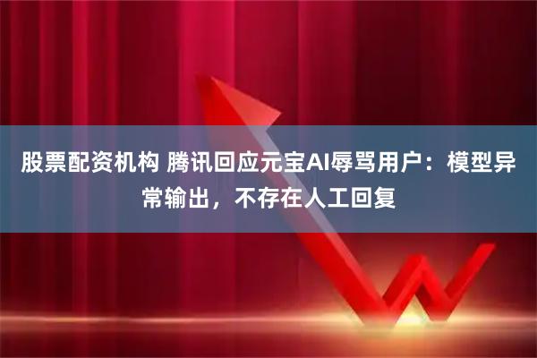 股票配资机构 腾讯回应元宝AI辱骂用户：模型异常输出，不存在人工回复