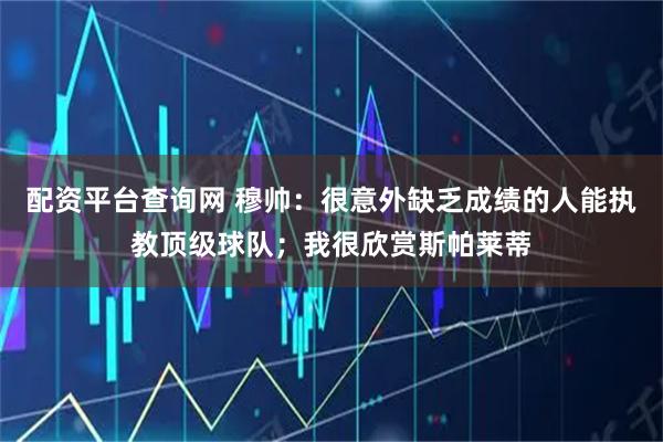 配资平台查询网 穆帅：很意外缺乏成绩的人能执教顶级球队；我很欣赏斯帕莱蒂