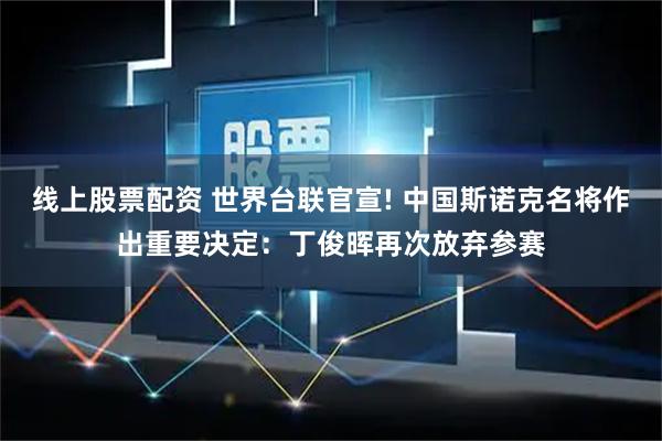 线上股票配资 世界台联官宣! 中国斯诺克名将作出重要决定：丁俊晖再次放弃参赛