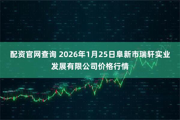 配资官网查询 2026年1月25日阜新市瑞轩实业发展有限公司价格行情