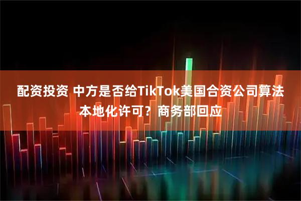 配资投资 中方是否给TikTok美国合资公司算法本地化许可？商务部回应