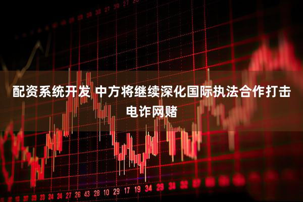 配资系统开发 中方将继续深化国际执法合作打击电诈网赌