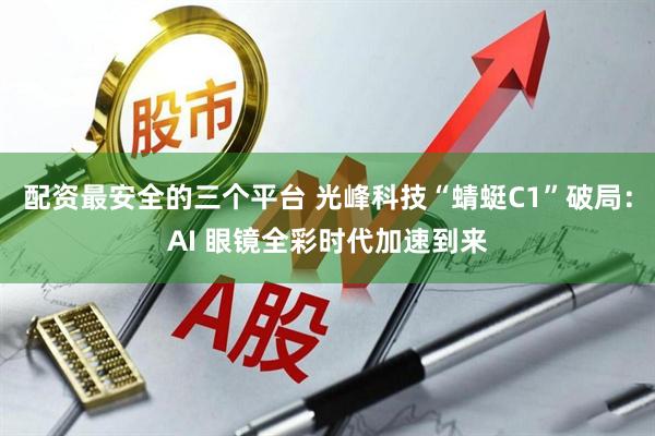 配资最安全的三个平台 光峰科技“蜻蜓C1”破局：AI 眼镜全彩时代加速到来