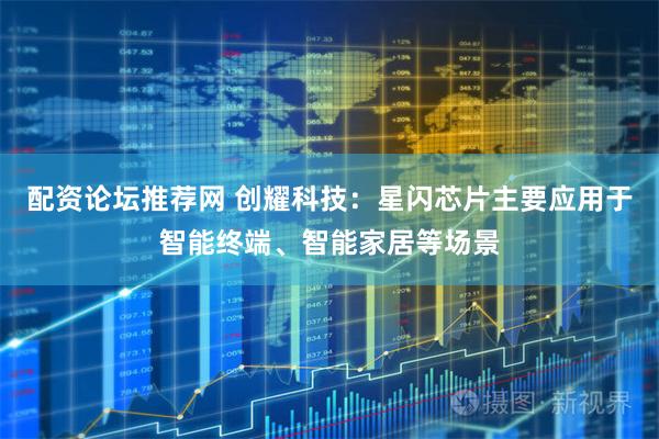 配资论坛推荐网 创耀科技：星闪芯片主要应用于智能终端、智能家居等场景