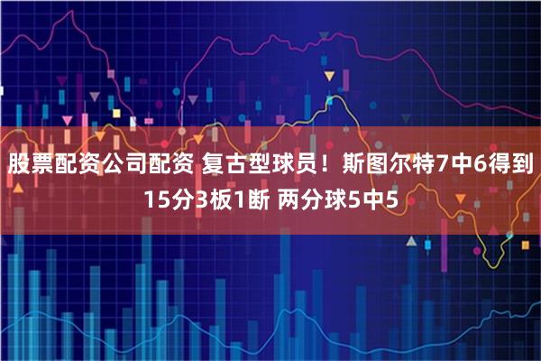 股票配资公司配资 复古型球员！斯图尔特7中6得到15分3板1断 两分球5中5