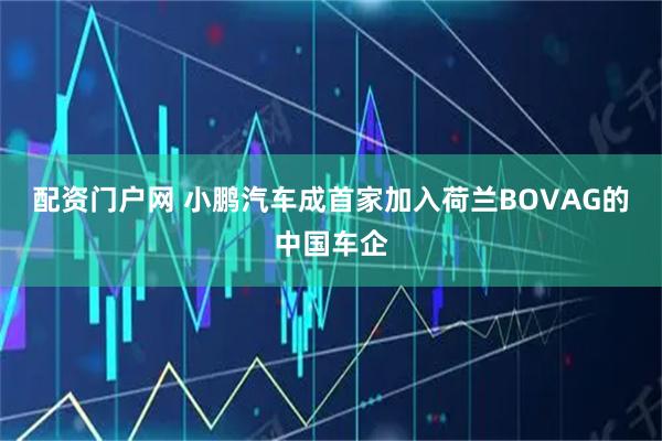 配资门户网 小鹏汽车成首家加入荷兰BOVAG的中国车企