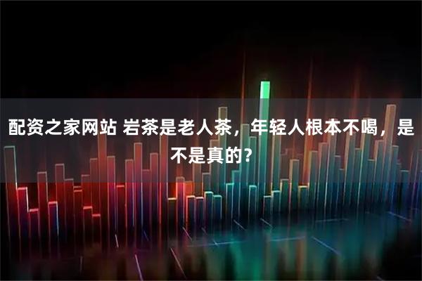 配资之家网站 岩茶是老人茶，年轻人根本不喝，是不是真的？