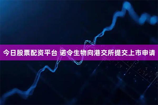 今日股票配资平台 诺令生物向港交所提交上市申请