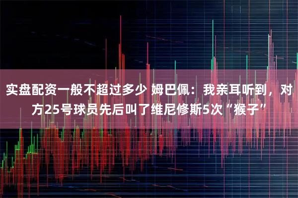 实盘配资一般不超过多少 姆巴佩：我亲耳听到，对方25号球员先后叫了维尼修斯5次“猴子”