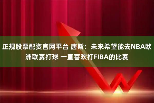 正规股票配资官网平台 唐斯：未来希望能去NBA欧洲联赛打球 一直喜欢打FIBA的比赛