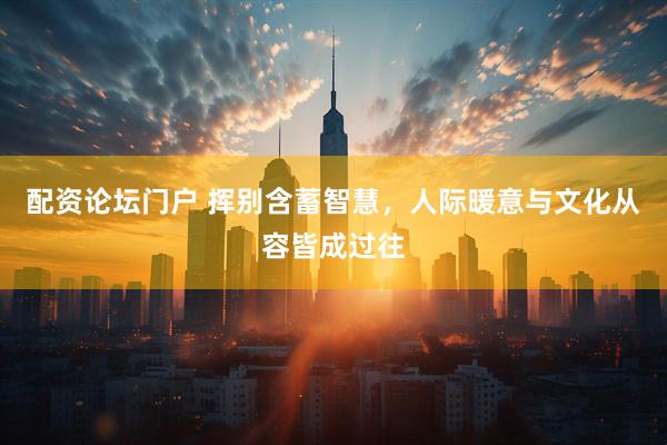 配资论坛门户 挥别含蓄智慧，人际暖意与文化从容皆成过往