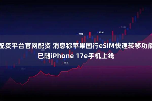 配资平台官网配资 消息称苹果国行eSIM快速转移功能已随iPhone 17e手机上线