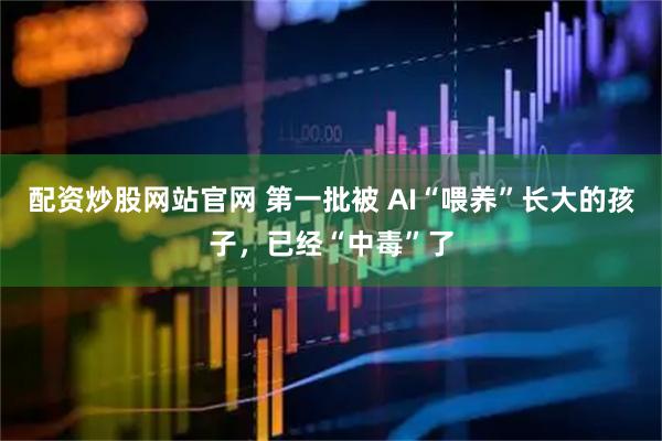 配资炒股网站官网 第一批被 AI“喂养”长大的孩子，已经“中毒”了