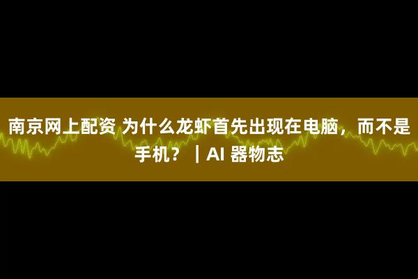 南京网上配资 为什么龙虾首先出现在电脑，而不是手机？｜AI 器物志