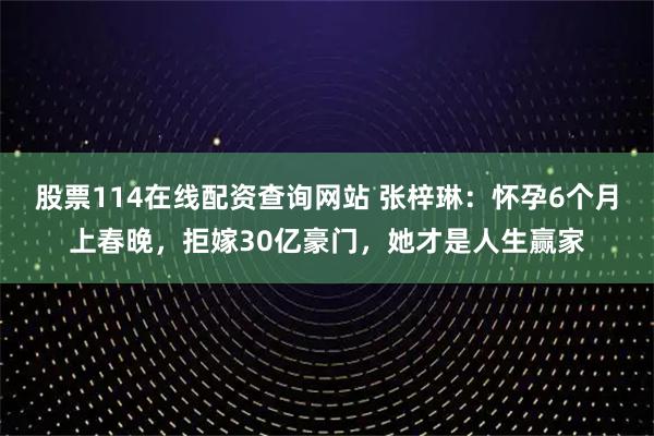 股票114在线配资查询网站 张梓琳：怀孕6个月上春晚，拒嫁30亿豪门，她才是人生赢家