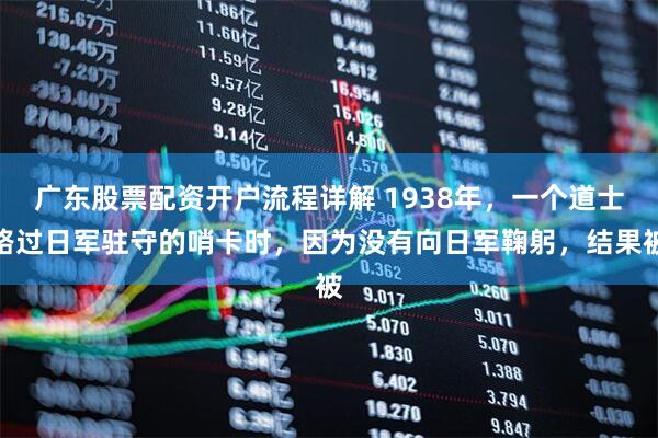 广东股票配资开户流程详解 1938年，一个道士路过日军驻守的哨卡时，因为没有向日军鞠躬，结果被