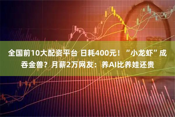 全国前10大配资平台 日耗400元！“小龙虾”成吞金兽？月薪2万网友：养AI比养娃还贵