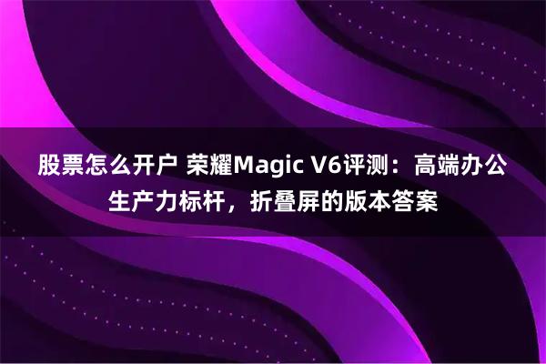 股票怎么开户 荣耀Magic V6评测：高端办公生产力标杆，折叠屏的版本答案