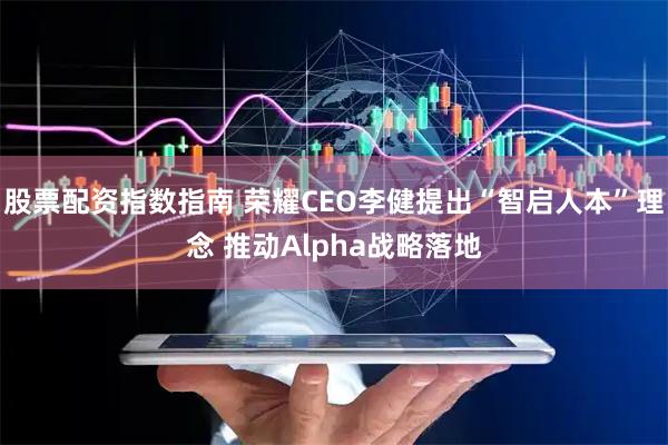 股票配资指数指南 荣耀CEO李健提出“智启人本”理念 推动Alpha战略落地