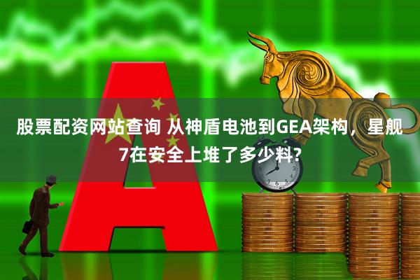 股票配资网站查询 从神盾电池到GEA架构，星舰7在安全上堆了多少料?