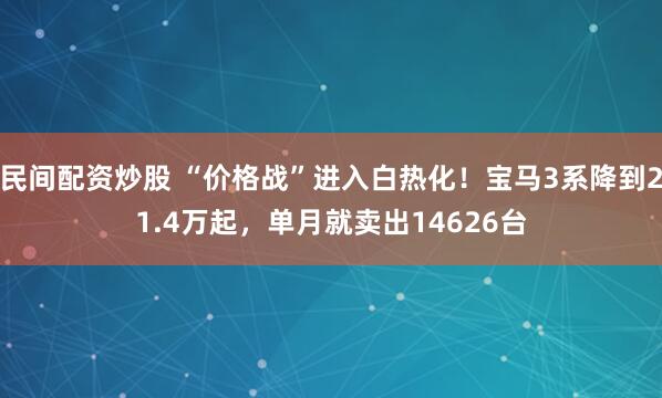 民间配资炒股 “价格战”进入白热化！宝马3系降到21.4万起，单月就卖出14626台