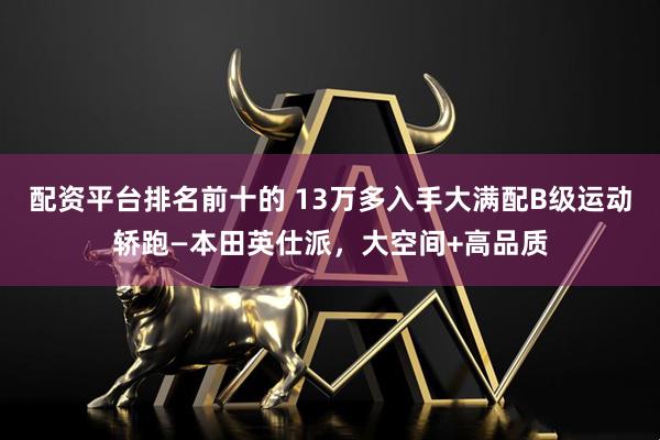 配资平台排名前十的 13万多入手大满配B级运动轿跑—本田英仕派，大空间+高品质