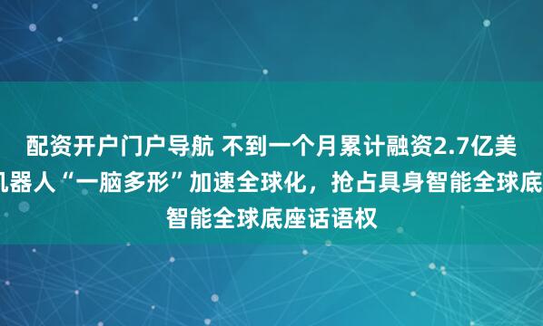 配资开户门户导航 不到一个月累计融资2.7亿美元!地瓜机器人“一脑多形”加速全球化，抢占具身智能全球底座话语权