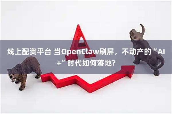 线上配资平台 当OpenClaw刷屏，不动产的“AI+”时代如何落地?