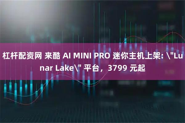 杠杆配资网 来酷 AI MINI PRO 迷你主机上架: ＂Lunar Lake＂ 平台，3799 元起